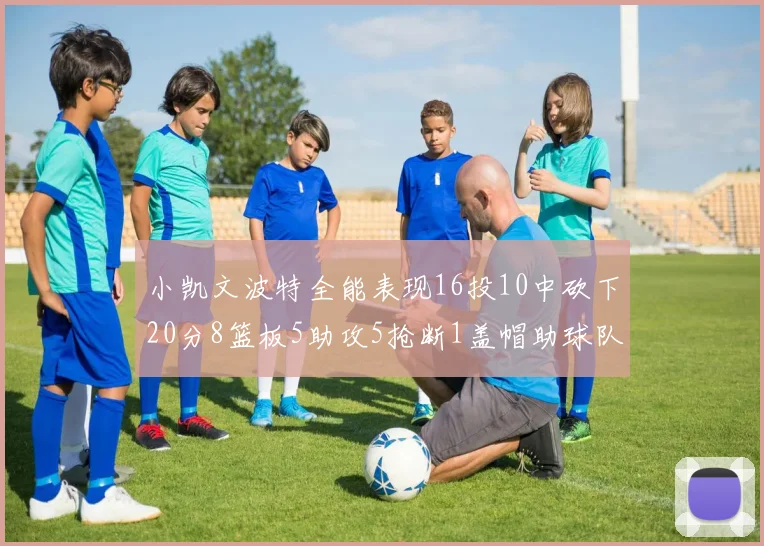 小凯文波特全能表现16投10中砍下20分8篮板5助攻5抢断1盖帽助球队绝杀对手