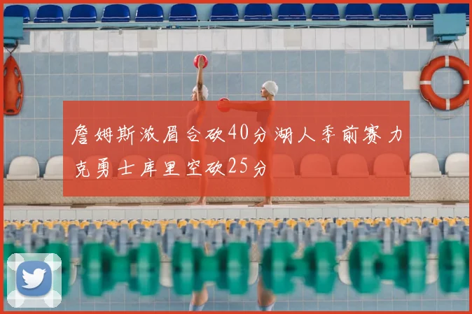 詹姆斯浓眉合砍40分湖人季前赛力克勇士库里空砍25分
