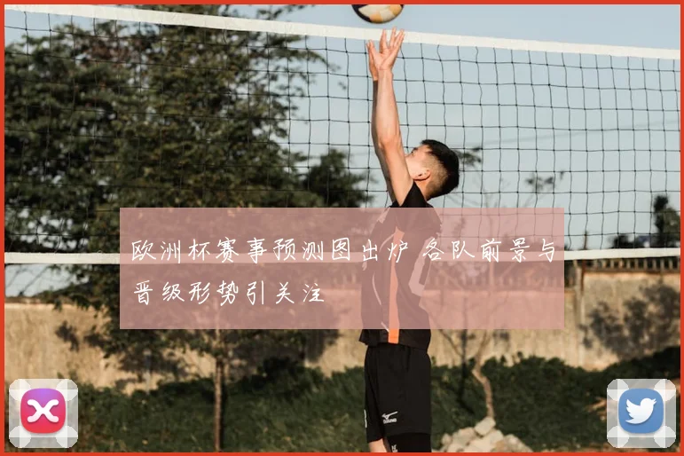 欧洲杯赛事预测图出炉 各队前景与晋级形势引关注