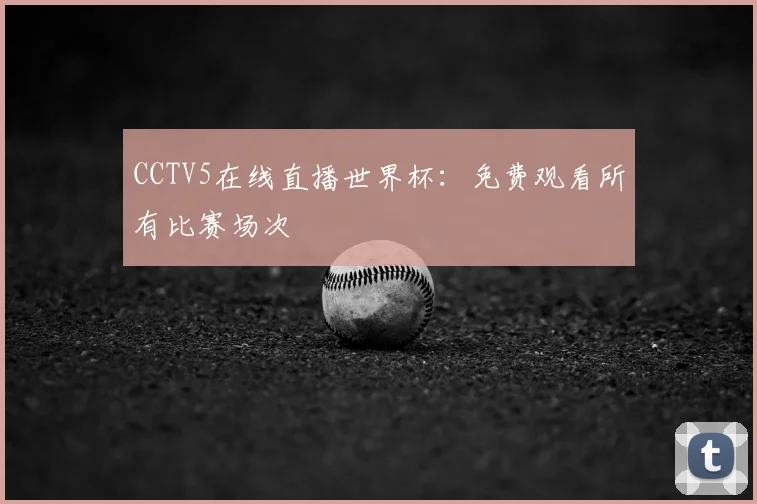 CCTV5在线直播世界杯：免费观看所有比赛场次