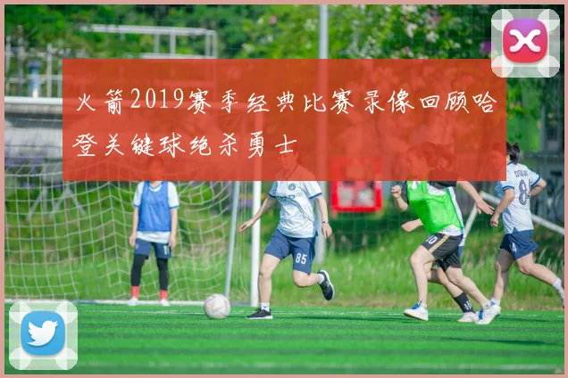 火箭2019赛季经典比赛录像回顾哈登关键球绝杀勇士