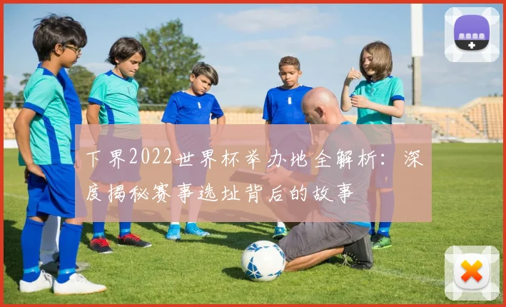下界2022世界杯举办地全解析：深度揭秘赛事选址背后的故事