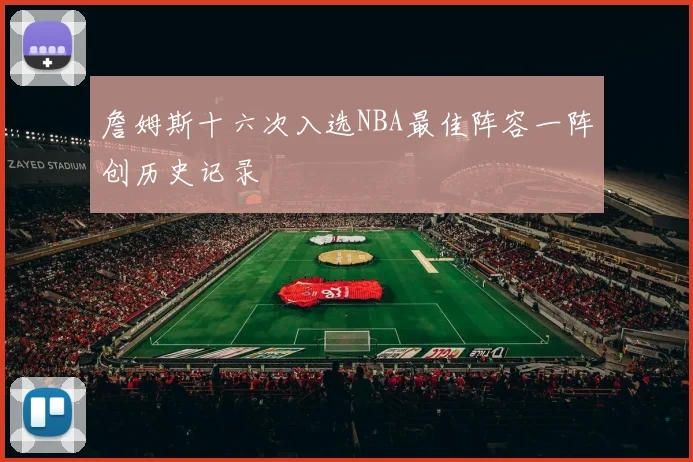 詹姆斯十六次入选NBA最佳阵容一阵创历史记录