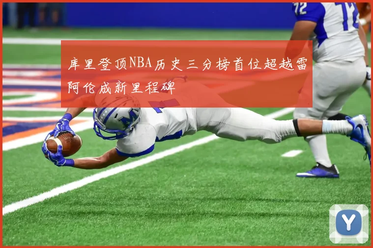 库里登顶NBA历史三分榜首位超越雷阿伦成新里程碑