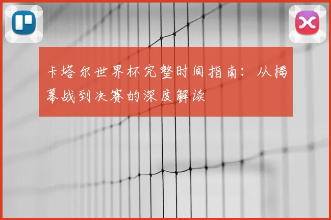 卡塔尔世界杯完整时间指南:从揭幕战到决赛的深度解读