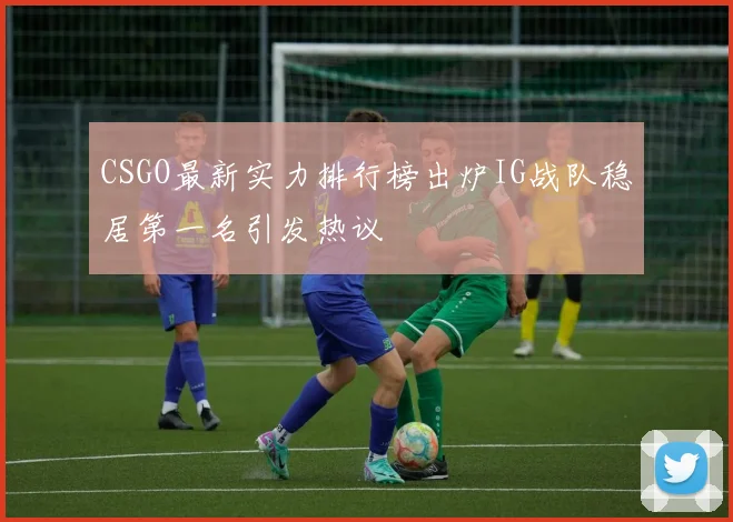 CSGO最新实力排行榜出炉IG战队稳居第一名引发热议