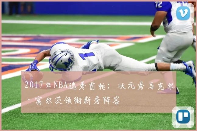 2017年NBA选秀首轮:状元秀马克尔·富尔茨领衔新秀阵容
