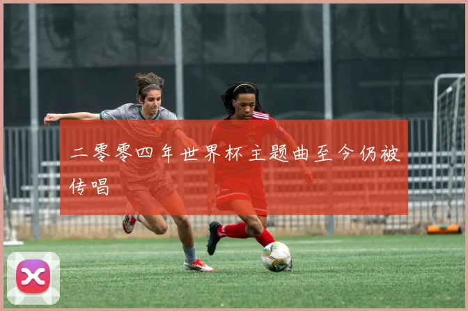 二零零四年世界杯主题曲至今仍被传唱