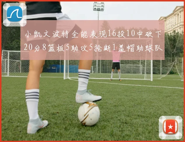 小凯文波特全能表现16投10中砍下20分8篮板5助攻5抢断1盖帽助球队绝杀对手