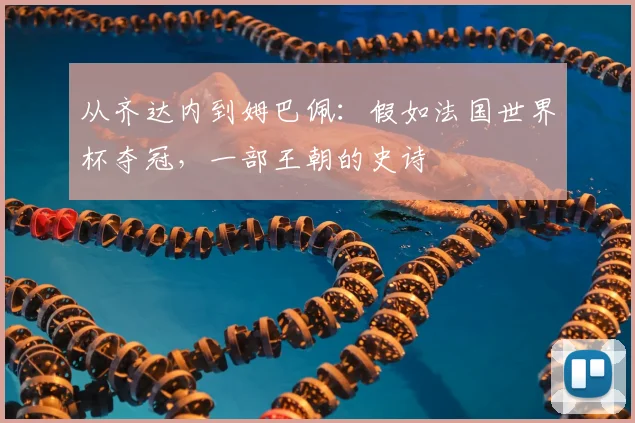 从齐达内到姆巴佩:假如法国世界杯夺冠,一部王朝的史诗